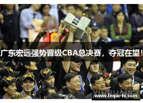 广东宏远强势晋级CBA总决赛，夺冠在望！