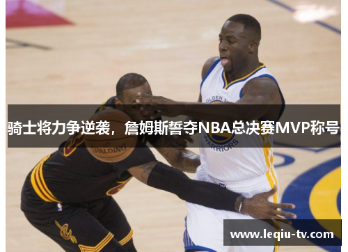 骑士将力争逆袭，詹姆斯誓夺NBA总决赛MVP称号