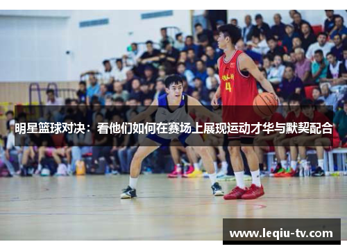 明星篮球对决：看他们如何在赛场上展现运动才华与默契配合