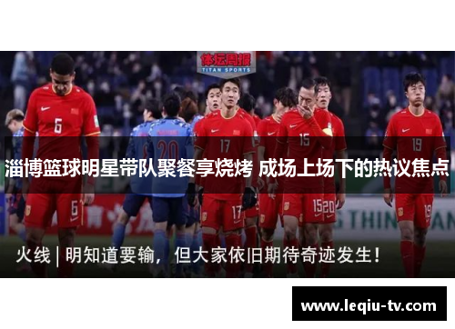 淄博篮球明星带队聚餐享烧烤 成场上场下的热议焦点
