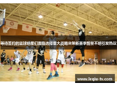 等待签约的篮球明星们面临选择重大战略决策新赛季前景不明引发热议