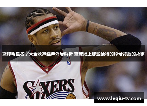 篮球明星名字大全及其经典外号解析 篮球场上那些独特的绰号背后的故事