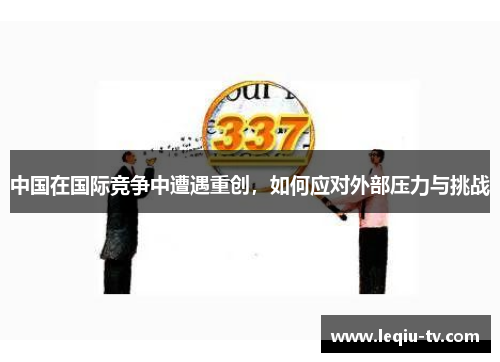 中国在国际竞争中遭遇重创，如何应对外部压力与挑战