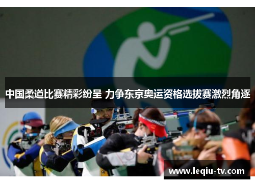 中国柔道比赛精彩纷呈 力争东京奥运资格选拔赛激烈角逐