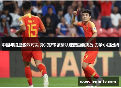 中国与约旦激烈对决 孙兴慜带领球队迎接重要挑战 力争小组出线