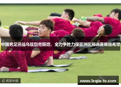中国男足迎战乌兹别克斯坦，全力争胜力保亚洲区预选赛晋级希望