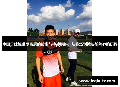 中国足球解说员背后的故事与挑战揭秘：从赛场到镜头前的心路历程