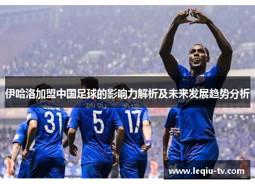 伊哈洛加盟中国足球的影响力解析及未来发展趋势分析