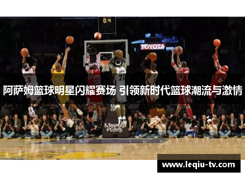 阿萨姆篮球明星闪耀赛场 引领新时代篮球潮流与激情